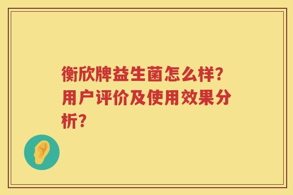 衡欣牌益生菌怎么样?用户评价及使用效果分析? 衡欣牌益生菌怎么样?用户评价及使用效果分析?