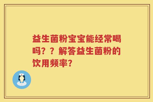 益生菌粉宝宝能经常喝吗??解答益生菌粉的饮用频率? 益生菌粉宝宝能经常喝吗??解答益生菌粉的饮用频率?