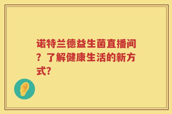 诺特兰德益生菌直播间?了解健康生活的新方式? 诺特兰德益生菌直播间?了解健康生活的新方式?