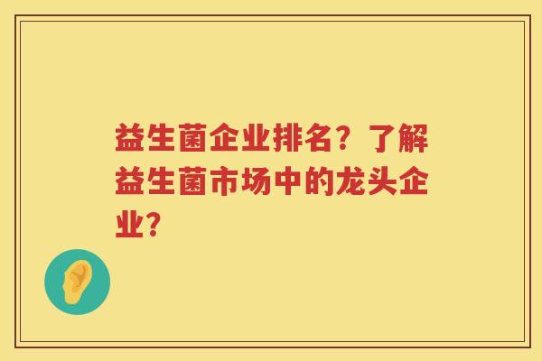 益生菌企业排名?了解益生菌市场中的龙头企业? 益生菌企业排名?了解益生菌市场中的龙头企业?