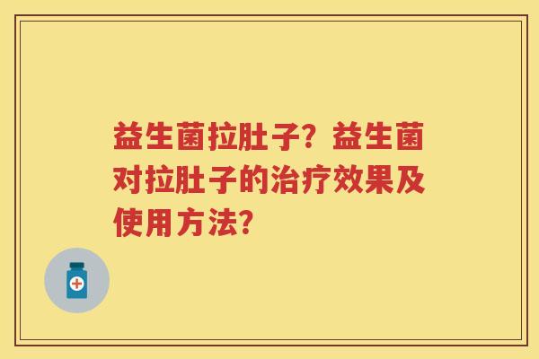 益生菌拉肚子？益生菌对拉肚子的效果及使用方法？