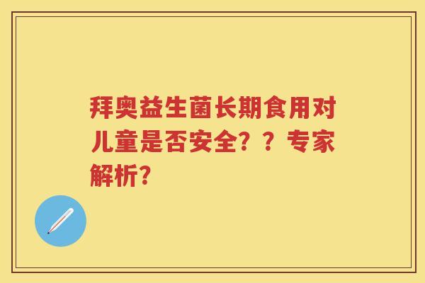 拜奥益生菌长期食用对儿童是否安全??专家解析? 拜奥益生菌长期食用对儿童是否安全??专家解析?