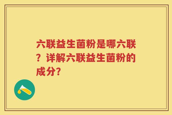 六联益生菌粉是哪六联?详解六联益生菌粉的成分? 六联益生菌粉是哪六联?详解六联益生菌粉的成分?