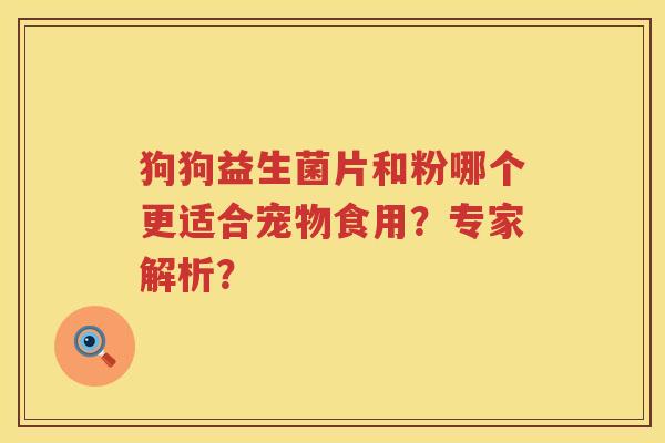 狗狗益生菌片和粉哪个更适合宠物食用?专家解析? 狗狗益生菌片和粉哪个更适合宠物食用?专家解析?