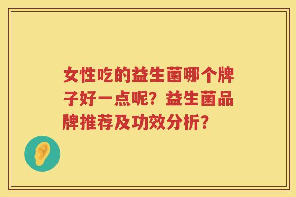 女性吃的益生菌哪个牌子好一点呢?益生菌品牌推荐及功效分析? 女性吃的益生菌哪个牌子好一点呢?益生菌品牌推荐及功效分析?
