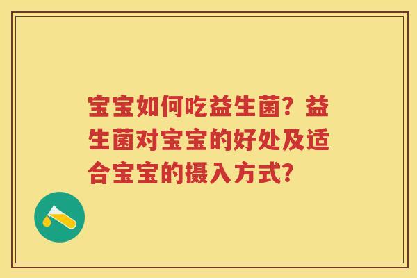 宝宝如何吃益生菌？益生菌对宝宝的好处及适合宝宝的摄入方式？