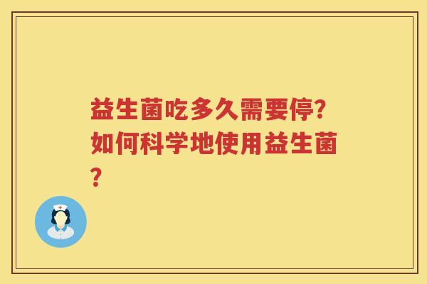 益生菌吃多久需要停?如何科学地使用益生菌? 益生菌吃多久需要停?如何科学地使用益生菌?