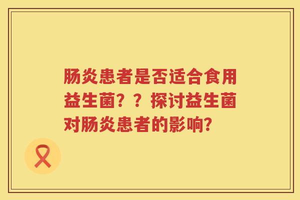 患者是否适合食用益生菌??探讨益生菌对患者的影响? 患者是否适合食用益生菌??探讨益生菌对患者的影响?
