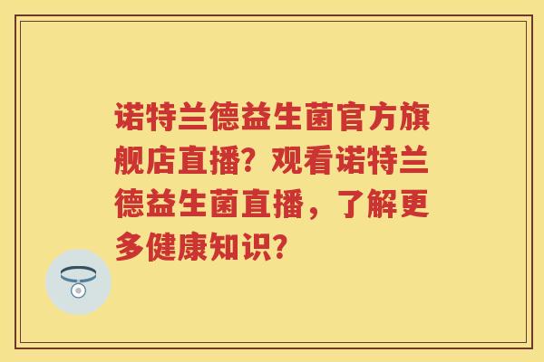 诺特兰德益生菌官方旗舰店直播?观看诺特兰德益生菌直播,了解更多健康知识? 诺特兰德益生菌官方旗舰店直播?观看诺特兰德益生菌直播,了解更多健康知识?