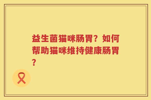 益生菌猫咪肠胃?如何帮助猫咪维持健康肠胃? 益生菌猫咪肠胃?如何帮助猫咪维持健康肠胃?