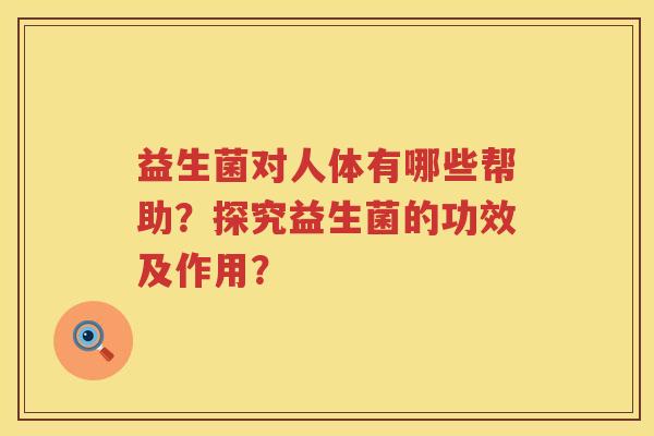 益生菌对人体有哪些帮助?探究益生菌的功效及作用? 益生菌对人体有哪些帮助?探究益生菌的功效及作用?