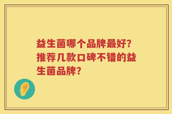 益生菌哪个品牌好?推荐几款口碑不错的益生菌品牌? 益生菌哪个品牌好?推荐几款口碑不错的益生菌品牌?