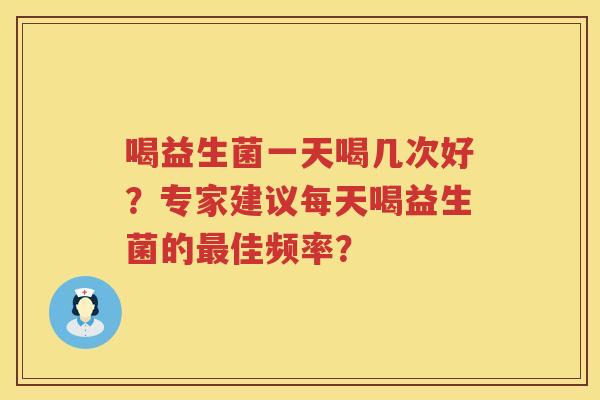 喝益生菌一天喝几次好?专家建议每天喝益生菌的佳频率? 喝益生菌一天喝几次好?专家建议每天喝益生菌的佳频率?