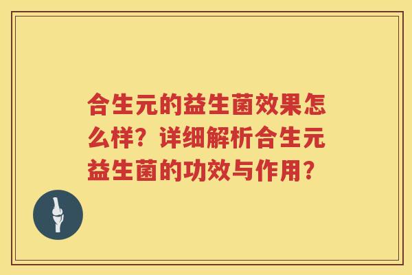 合生元的益生菌效果怎么样?详细解析合生元益生菌的功效与作用? 合生元的益生菌效果怎么样?详细解析合生元益生菌的功效与作用?
