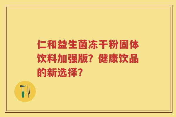 仁和益生菌冻干粉固体饮料加强版?健康饮品的新选择? 仁和益生菌冻干粉固体饮料加强版?健康饮品的新选择?
