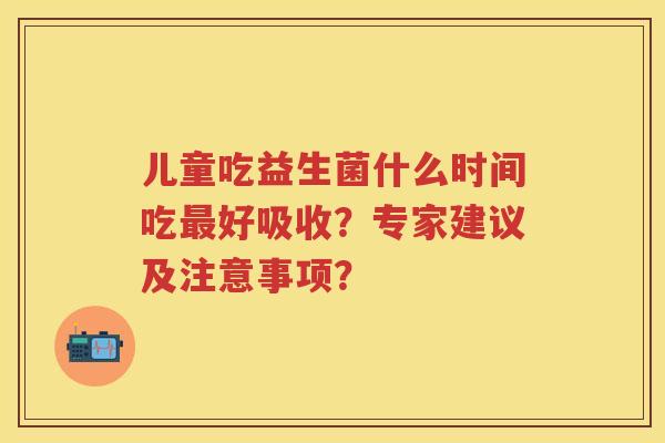 儿童吃益生菌什么时间吃好吸收？专家建议及注意事项？