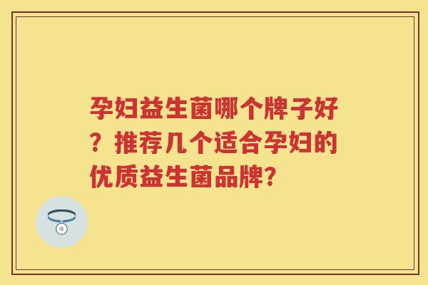 孕妇益生菌哪个牌子好?推荐几个适合孕妇的优质益生菌品牌? 孕妇益生菌哪个牌子好?推荐几个适合孕妇的优质益生菌品牌?