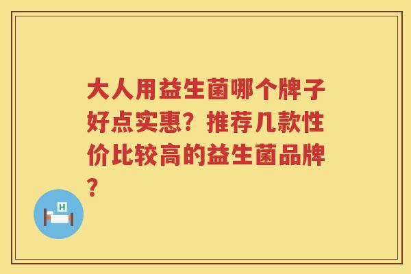 大人用益生菌哪个牌子好点实惠？推荐几款性价比较高的益生菌品牌？