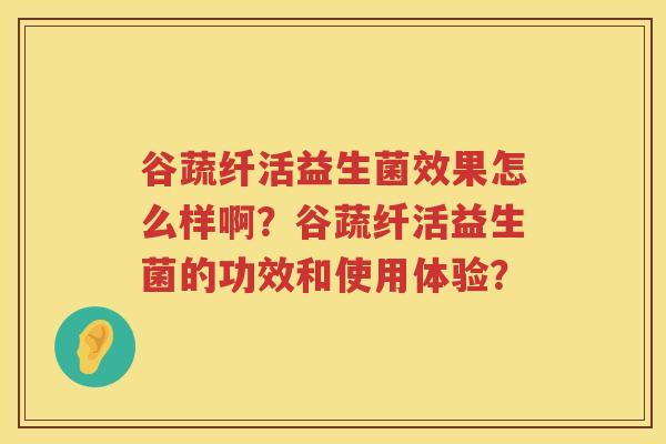 谷蔬纤活益生菌效果怎么样啊?谷蔬纤活益生菌的功效和使用体验? 谷蔬纤活益生菌效果怎么样啊?谷蔬纤活益生菌的功效和使用体验?
