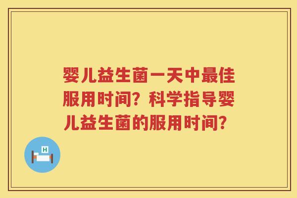 婴儿益生菌一天中佳服用时间?科学指导婴儿益生菌的服用时间? 婴儿益生菌一天中佳服用时间?科学指导婴儿益生菌的服用时间?