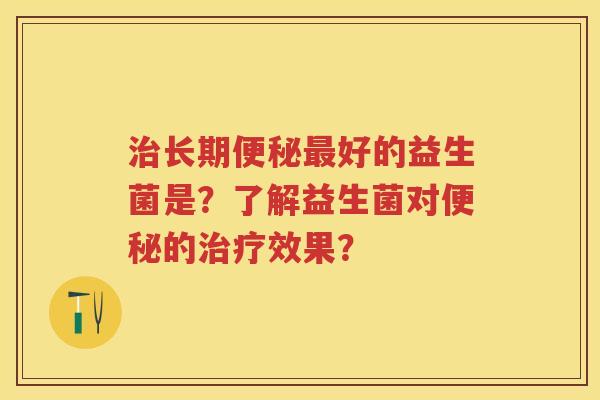 长期好的益生菌是?了解益生菌对的效果? 长期好的益生菌是?了解益生菌对的效果?