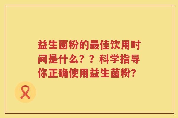 益生菌粉的佳饮用时间是什么??科学指导你正确使用益生菌粉? 益生菌粉的佳饮用时间是什么??科学指导你正确使用益生菌粉?
