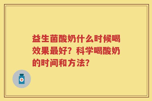 益生菌酸奶什么时候喝效果好?科学喝酸奶的时间和方法? 益生菌酸奶什么时候喝效果好?科学喝酸奶的时间和方法?