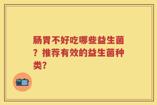 肠胃不好吃哪些益生菌?推荐有效的益生菌种类? 肠胃不好吃哪些益生菌?推荐有效的益生菌种类?