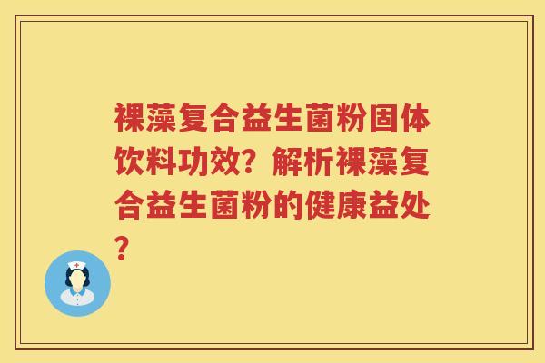 裸藻复合益生菌粉固体饮料功效?解析裸藻复合益生菌粉的健康益处? 裸藻复合益生菌粉固体饮料功效?解析裸藻复合益生菌粉的健康益处?