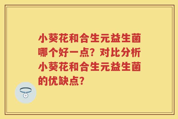 小葵花和合生元益生菌哪个好一点？对比分析小葵花和合生元益生菌的优缺点？