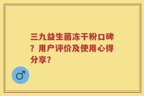 三九益生菌冻干粉口碑?用户评价及使用心得分享? 三九益生菌冻干粉口碑?用户评价及使用心得分享?