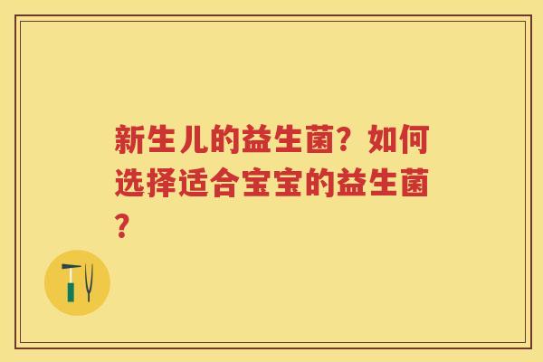 新生儿的益生菌?如何选择适合宝宝的益生菌? 新生儿的益生菌?如何选择适合宝宝的益生菌?