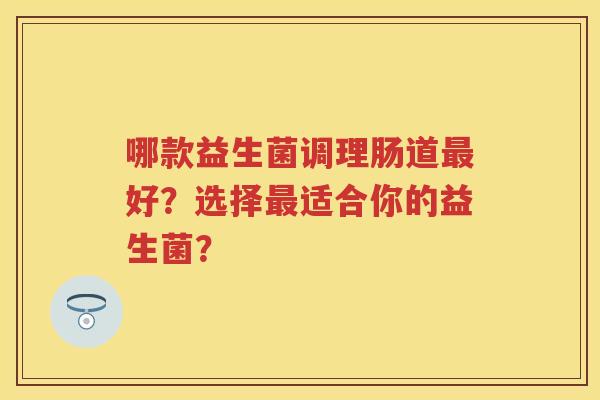 哪款益生菌调理肠道好?选择适合你的益生菌? 哪款益生菌调理肠道好?选择适合你的益生菌?