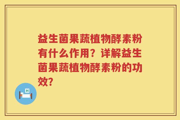 益生菌果蔬植物酵素粉有什么作用?详解益生菌果蔬植物酵素粉的功效? 益生菌果蔬植物酵素粉有什么作用?详解益生菌果蔬植物酵素粉的功效?
