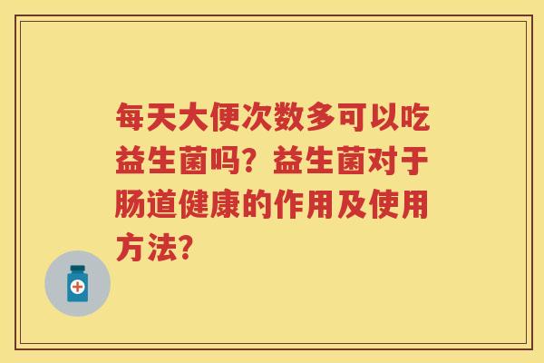 每天大便次数多可以吃益生菌吗?益生菌对于肠道健康的作用及使用方法? 每天大便次数多可以吃益生菌吗?益生菌对于肠道健康的作用及使用方法?