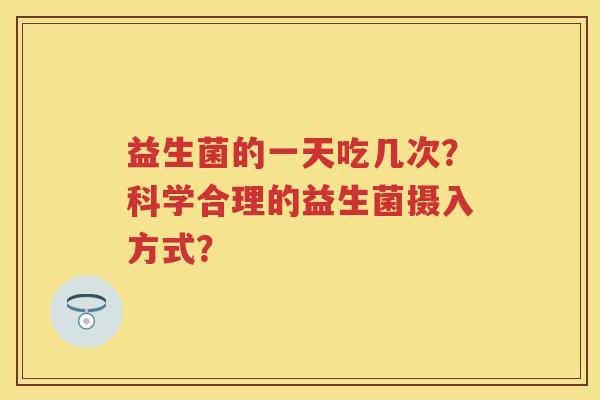 益生菌的一天吃几次?科学合理的益生菌摄入方式? 益生菌的一天吃几次?科学合理的益生菌摄入方式?