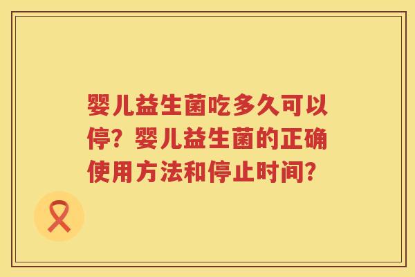 婴儿益生菌吃多久可以停？婴儿益生菌的正确使用方法和停止时间？