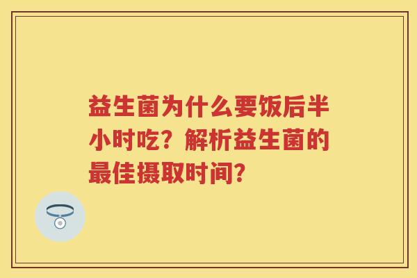 益生菌为什么要饭后半小时吃?解析益生菌的佳摄取时间? 益生菌为什么要饭后半小时吃?解析益生菌的佳摄取时间?