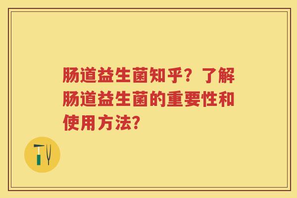 肠道益生菌知乎?了解肠道益生菌的重要性和使用方法? 肠道益生菌知乎?了解肠道益生菌的重要性和使用方法?