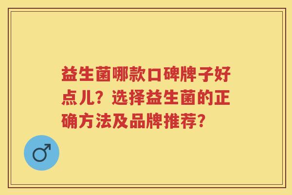 益生菌哪款口碑牌子好点儿？选择益生菌的正确方法及品牌推荐？