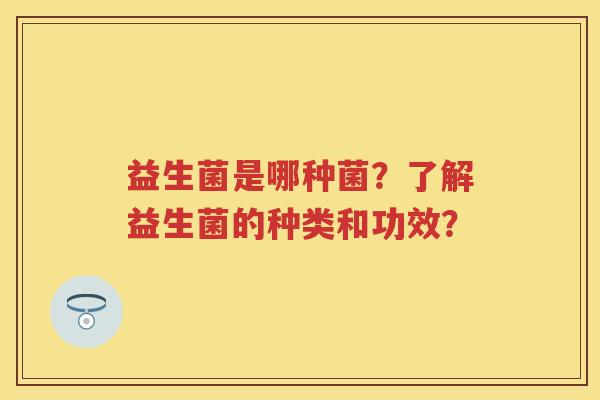 益生菌是哪种菌?了解益生菌的种类和功效? 益生菌是哪种菌?了解益生菌的种类和功效?