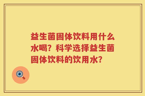 益生菌固体饮料用什么水喝?科学选择益生菌固体饮料的饮用水? 益生菌固体饮料用什么水喝?科学选择益生菌固体饮料的饮用水?