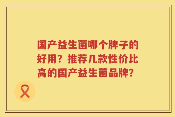 国产益生菌哪个牌子的好用?推荐几款性价比高的国产益生菌品牌? 国产益生菌哪个牌子的好用?推荐几款性价比高的国产益生菌品牌?