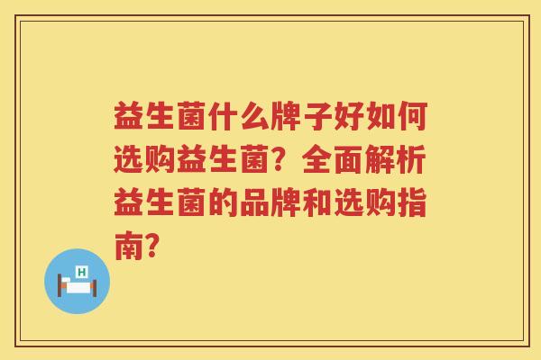 益生菌什么牌子好如何选购益生菌?全面解析益生菌的品牌和选购指南? 益生菌什么牌子好如何选购益生菌?全面解析益生菌的品牌和选购指南?