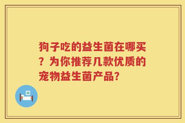 狗子吃的益生菌在哪买？为你推荐几款优质的宠物益生菌产品？