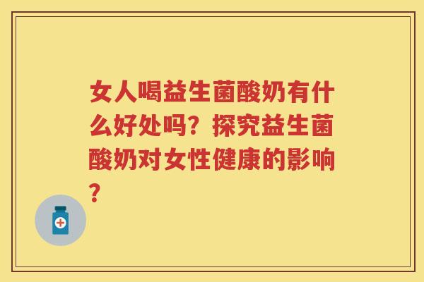 女人喝益生菌酸奶有什么好处吗?探究益生菌酸奶对女性健康的影响? 女人喝益生菌酸奶有什么好处吗?探究益生菌酸奶对女性健康的影响?