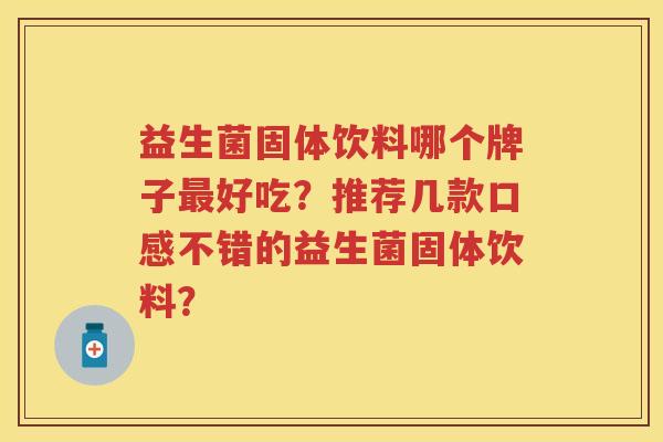 益生菌固体饮料哪个牌子好吃?推荐几款口感不错的益生菌固体饮料? 益生菌固体饮料哪个牌子好吃?推荐几款口感不错的益生菌固体饮料?