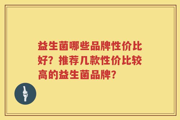 益生菌哪些品牌性价比好？推荐几款性价比较高的益生菌品牌？
