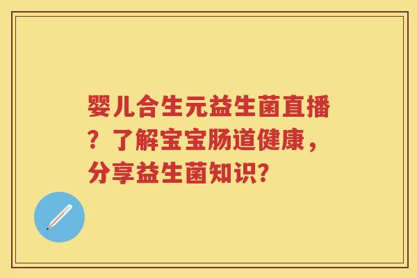 婴儿合生元益生菌直播？了解宝宝肠道健康，分享益生菌知识？