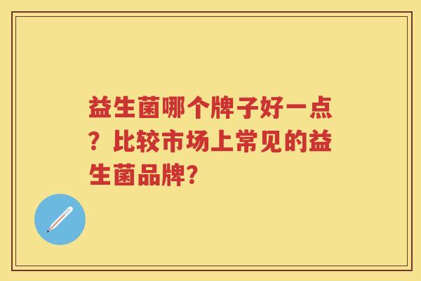 益生菌哪个牌子好一点？比较市场上常见的益生菌品牌？